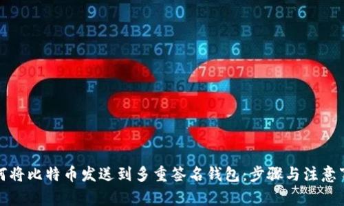 如何将比特币发送到多重签名钱包：步骤与注意事项